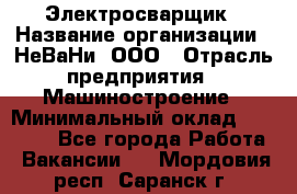 Электросварщик › Название организации ­ НеВаНи, ООО › Отрасль предприятия ­ Машиностроение › Минимальный оклад ­ 70 000 - Все города Работа » Вакансии   . Мордовия респ.,Саранск г.